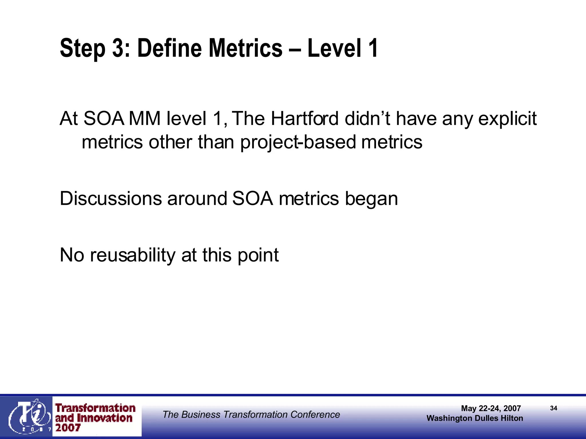 Step 3: Define Metrics – Level 1 At SOA MM level 1, The Hartford didn’t have any explicit metrics other than project-based metrics Discussions around SOA metrics began No reusability at this point 