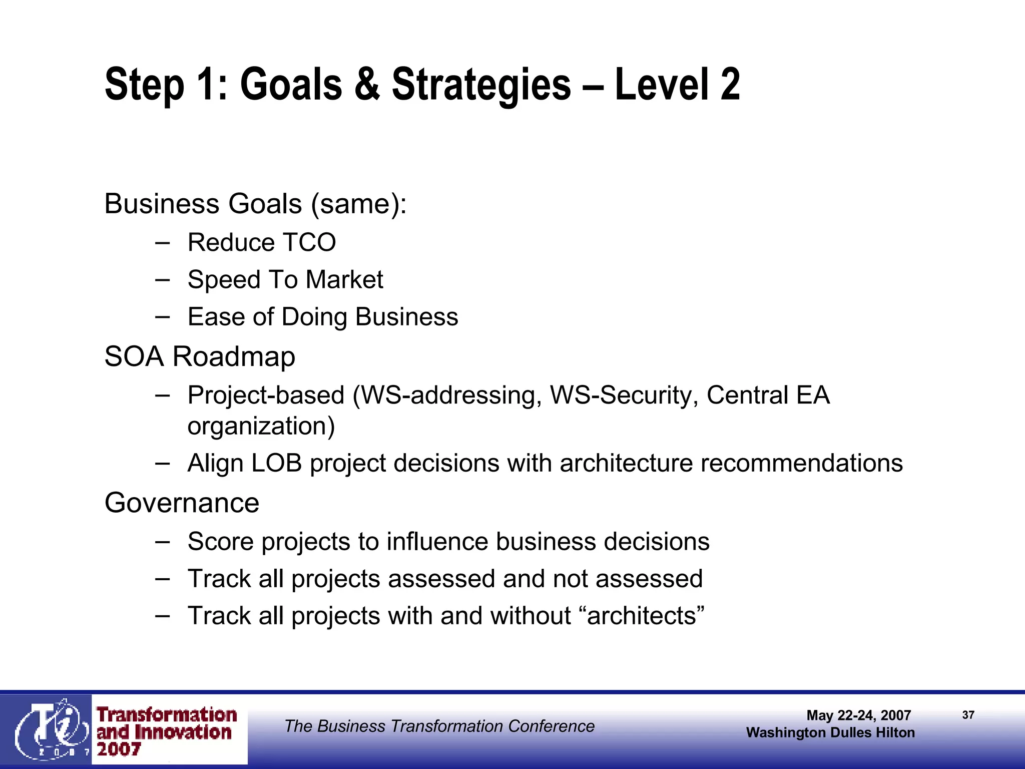 Step 1: Goals & Strategies – Level 2 Business Goals (same): Reduce TCO Speed To Market Ease of Doing Business SOA Roadmap Project-based (WS-addressing, WS-Security, Central EA organization) Align LOB project decisions with architecture recommendations Governance Score projects to influence business decisions Track all projects assessed and not assessed Track all projects with and without “architects” 