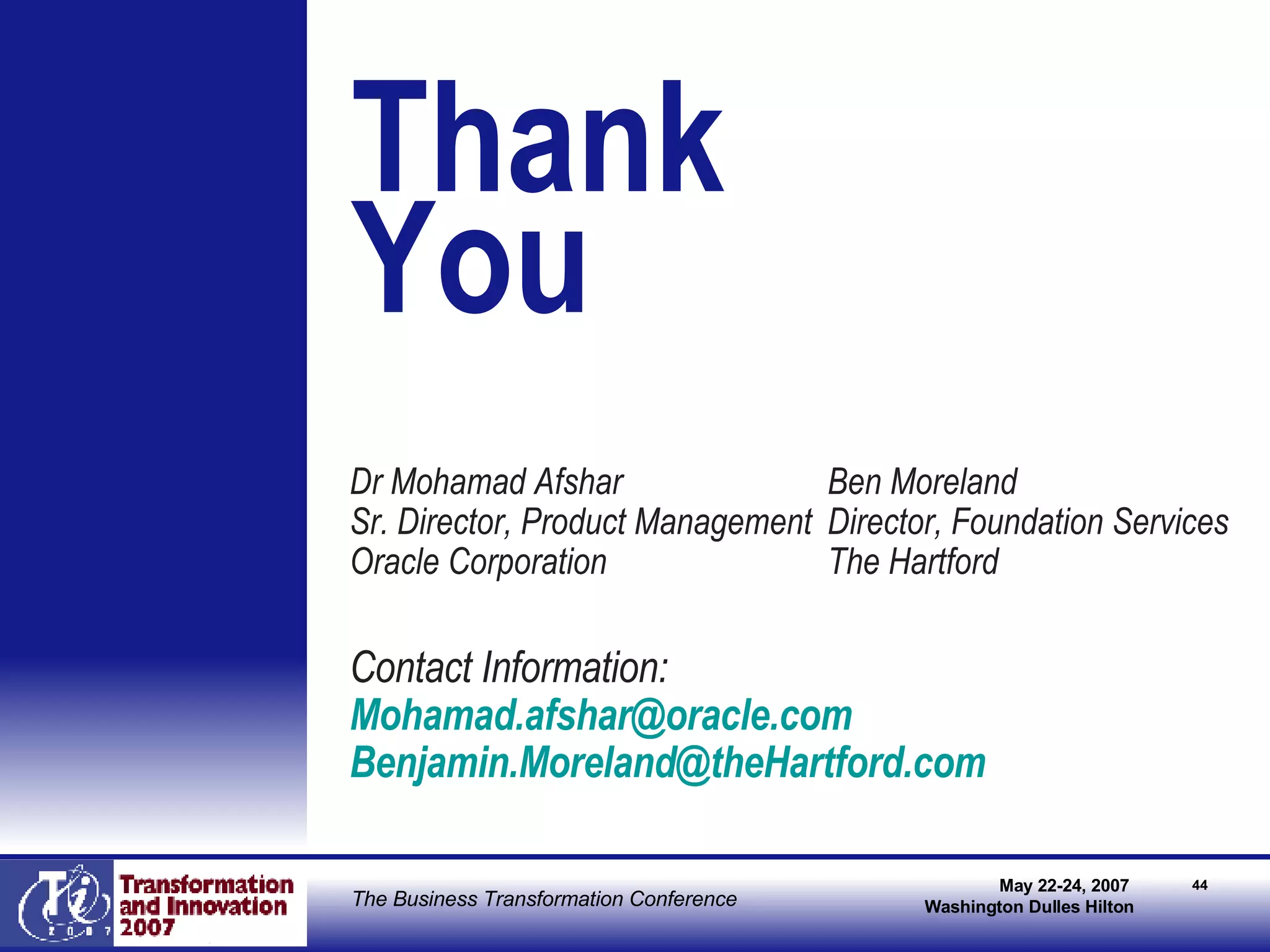 Thank   You Dr Mohamad Afshar Sr. Director, Product Management  Oracle Corporation Contact Information: Mohamad . afshar @oracle.com Benjamin.Moreland@ theHartford .com Ben Moreland Director, Foundation Services The Hartford 