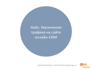 Dembitskiy Andrey - Online Marketing Manager in 
Кейс: Увеличения трафика на сайте онлайн-СМИ  