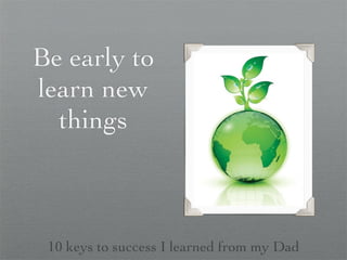 Be early to
learn new
  things



 10 keys to success I learned from my Dad
 