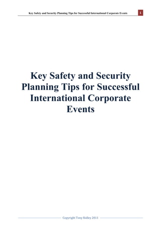 Key Safety and Security Planning Tips for Successful International Corporate Events<br />Table of Contents<br /> TOC  quot;
1-3quot;
 Introduction PAGEREF _Toc170463761  3<br />Location Selection PAGEREF _Toc170463762  3<br />Activity Focused PAGEREF _Toc170463763  3<br />Emergency Planning First PAGEREF _Toc170463764  4<br />Continued Monitoring PAGEREF _Toc170463765  4<br />Information, Information and more information PAGEREF _Toc170463766  4<br />Pre-Arrival Preparations PAGEREF _Toc170463767  5<br />Communications PAGEREF _Toc170463768  5<br />Continued Management PAGEREF _Toc170463769  6<br />Conclusion PAGEREF _Toc170463770  6<br />About the Author PAGEREF _Toc170463771  7<br />Tony Ridley PAGEREF _Toc170463772  7<br />Introduction<br />Post-financial crisis has seen many companies and sponsors return to the international events scene with renewed enthusiasm, evident by increased volume, along with a whole new generation of offerings from providers in the sector. However, despite many internal, mature risk management processes, the majority of international events still continue to present an Achilles heel when it comes to business travel health, safety and security.<br />Despite the fact the event may be held offsite or away from the usual place of employment, it still does not discharge a company from their usual duty of care or workplace health and safety obligations.<br />When it comes to international corporate events, meetings, incentives, conferences and gatherings, here is what every planner needs to know to ensure a successful, safe and secure event. In this article you will learn the most important safety and security planning tips starting with location, activities, emergency planning, monitoring and communications. By the end of this article you will have a rapid evaluation criteria and consistent, safe approach to ensure all your international corporate events run smoothly and prevent the majority of avoidable incidents that ruin otherwise great gatherings and corporate events.<br />Location Selection<br />Too many planners leap to an ideal location and then attempt to force all the solutions and planning solutions around this ideal destination. The best location must meet the requirements for an enjoyable, successful and functional site for all the planned activities but also provide for all the support needs such as routine medical, reliable transport, secure locations and safe environments. Any location that fails these initial criteria will only amplify any emergency situation and likely result in a higher overall risk to all involved. <br />While the initial location is important, it is just as important to evaluate all the activities needed for the event and identify any and all social activities that will take place in conjunction with the event. <br />Activity Focused<br />Corporate meetings, incentives, conferences, and events can be high activity situations with lots of people coming and going along with information sharing and enjoyment opportunities. Therefore all proposed and possible activities must be considered and included in the final plan. This should include everything from arrivals, reception; check in, conference events, networking, social/entertainment, sightseeing, ground transport, shopping, internal travel and departures. <br />It is paramount that all activities available be considered in the chosen location, not just those provided on the official program as attendees or accompanying partners/families always seek out alternate options, with a high potential for emergency situations outside the traditional plans. <br />A commonly overlooked element is parallel or simultaneous events and activities. Other company functions, public holidays, climate changes, religious festivals and even internal company events such as product launches or press releases need to be considered and how they will impact the running of the event along with any altered threat or emergency planning concerns. <br />Only after all the activities, internal and external to the event, have been identified and mapped out can you progress to the emergency management and planning stage. <br />Emergency Planning First<br />This may seem counter intuitive but in my experience it is the far superior approach. With a set location and a list of activities you can now start to create broad and detailed emergency planning sessions. The reason this is a better approach is that you do not want to discover areas that require minor or major treatment solutions late in the budget, promotion, and management or confirmation cycles. For example, if you discovered that the local medical services were routinely overwhelmed on a weekend due to peak tourist activity in your chosen location, you would need to either reconsider the location as a plausible option or include onsite medical support as part of your budget and risk mitigation solution. Especially when you consider in your planning the impact and support demands should you have a group emergency such as food poisoning or the collapse of a viewers stand. <br />With an emergency support plan in place first, almost all your routine concerns and considerations will be itemized for completion. Rooms, transport, ushers, communications, medical, security, service providers and many more will have been considered and prioritized in the planning stage and now await procurement and confirmation in a far more organized sequence by the planning team. These services and requirements in the emergency plan, almost always have a routine and day-to-day requirement anyway, and both cost efficiencies and planning time can be reduced considerably. <br />No plan or assumptions are ever one hundred percent accurate; therefore a system for continued monitoring and review is also mandatory to ensure success.<br />Continued Monitoring<br />Change is inevitable, especially if your event was scoped and planned weeks or months in advance. Therefore a reliable and effective system is required to identify and manage change in accordance to the priority required by the altered outcome. <br />Dedicated systems and resources, often already present as part of the overall event administration, needs to be harnessed to support the inevitable change management issues. Timings, resources, weather, personnel and services are all likely to alter in some shape or form prior to or during your ideal plan. Clearly defined information requirements, lines of communication, prioritization of response and follow up procedures need to be in place and communicated to those affected or influential to the process. This should be supported with an appropriate vehicle in which to share information such as email, SMS, radios, blogs, bulletin boards and so on. <br />The more information you collect, the more you have to process but the better informed you will be when making routine and emergency decisions. <br />Information, Information and more information<br />Plan to capture and access as much information as possible when managing successful corporate events. Too few planners and event managers appreciate or successfully capture and process routine information that could dramatically improve the efficiency and productivity of an event but also prove pivotal to emergency situations. <br />Consider well in advance how to store and access information. The right information should be accessible in the easiest possible way by those that need it and the coordination and evaluation of all input should be ongoing. Flight schedules, media events, meals, contact numbers, agendas, weather activity, emergency services, support resources, capabilities, response times, preparation time, cost, expertise, and all other requirements must be pre-prepared, captured and managed throughout the event. All this information should not die with the event’s conclusion but provide a template for future events and even return options for routine and extra ordinary business activity. <br />With all this preparation, it is almost criminal that too few prepare their attendees adequately in advance with pre-arrival preparations. <br />Pre-Arrival Preparations<br />With all the preparation and information activity up to this point, it remains illogical why so much of it is then not shared with attendees and planners. A centralized body of knowledge in which elements can be extracted to provide and prepare attendees is neither difficult nor indulgent. <br />Group pre-arrival guides, information and key updates should be delivered in a “readable” or “digestible” format to all those likely to attend and support the event. This channel and focus group should be regularly updated with the most salient points regularly until the completion of the event. <br />A more focused demographic such as organizers, supporters, families, technical personnel, alternate language groups, men, first time travellers/visitors, women and mixed national or cultural groups should be isolated and communicated to with more specific and relevant content. This is not just in the form of a general “goodies bag” that seem to dominate a lot of these events and are rarely read or retained by the majority of attendees. Any further segmentation such as those with dietary restrictions, medical conditions and so on should also be catered for and engaged. Event providers and suppliers could learn a lot in distinguishing themselves from the general market by providing this as part of the attraction and delivery offering. All this does not need to be the sole responsibility of the attending company but could easily be provided by the host facility/entity. Don’t forget, this is a two way street also with many social media platforms available for rapid and widespread distribution should attendees seek to share their opinion, dissatisfaction or even during a crisis. Therefore, channel monitoring is also advisable. <br />Routine and continued updates should be available that could easily be altered to include priority/emergency information updates should the need arise. Prior development and regular use of any communication platform will only enhance the success and engagement of the event. <br />Communications<br />Event planners and managers are almost spoilt by choice with the various means and mediums for communications. The consolidation and consistency of message is the challenge, along with ensuring segmentation of both content and receiver. Facebook, YouTube, SMS, email, blog, website and numerous other social media platforms are all viable means for two-way communication. Planners should have already identified in their emergency planning what local options, limitations or nuances prevail and the best or most reliable for the task. <br />Regular and enjoyable communications are never a burden but frequent, irrelevant communications puts any emergency communication at risk as users may have already dismissed or blocked specific channels due to abuse. This must also be collaborated with all aspects and planners of the event.<br />Like all the afore mentioned elements, these systems don’t run by themselves. They need supervision and constant management throughout the lifecycle of the event and should not be shutdown or turned off until the event is officially complete and all attendees under care are safely on their way back to their point of origin.<br />Continued Management<br />It is not the plans that are important, it is the planning. Continued management and monitoring is a close second. All events, locations and activities require care and management to ensure they go as close as can be reasonably expected to plan. <br />Continued management is a team event and not solely dependent upon one or two individuals. Succession planning and redundancies should have been identified in the emergency-planning phase to prevent the vulnerability presented when one or two key people are unavailable momentarily or for extended periods. <br />Each stage, action and even event should be reviewed and analyzed for opportunities to improve the process or identify overlooked aspects. <br />Conclusion<br />When it comes to international corporate events, meetings, incentives, conferences and gatherings, these are the key health, safety and security points that every planner needs to know to ensure a successful, safe and secure event. You now have the most important safety and security planning tips starting with location, activities, emergency planning, monitoring and communications. Use this as a reference and checklist to ensure you have an evaluation criteria and consistent, safe approach to ensure all your international corporate events run smoothly and prevent the majority of avoidable incidents that ruin otherwise great gatherings and corporate events. <br />About the Author<br />Tony Ridley<br />For More Information Visit Tony’s Website http://tony-ridley.com/<br />Consultant | Speaker | Advisor | Executive | Security | International  <br />Tony has generated significant value to clients and companies by enabling business growth, maximizing variance on return for assets, expanding market share and cost efficiencies. Hundreds of companies and departments have benefited from the direction and input provided by Tony. Business leaders and managers have been empowered to make informed decisions when developing or implementing strategy or responding to tactile issues, small and large. Those that have benefited from Tony’s influence and solutions enjoy greater business resilience for the environments in which they operation and profit from dynamic business decision-making.   His experience and expertise has been transferred in many ways. Push communications to key decision makers or select managers, exclusive or collective workshops and seminars, mentoring and peer review, consultation services, project management, position papers and technical forums. No two engagements are the same for clients or the transfer of knowledge in order to achieve the desired results, with each mechanism crafted from the guiding requirements to achieve the maximum value and benefits desired. Tony remains highly sought by clients for value solution development, business enhancement sessions and is regularly featured as a speaker in technical and industry conferences along with media engagement and contributor. Innovation remains a distinguishing factor for Tony and his high value benefit to organizations.   Executive and management level experience in security audits, security reviews, security operations management, risk assessments, travel safety and security strategies, crisis management, protective security operations, security guard services, physical security, security management, security provider reviews, security budgeting, commercial security sales and service, and business continuity.<br />Specialties<br />Business Continuity, Crisis Management, Project Management, Change Management, Travel Risk Management, Travel Security, Risk Assessment, Security Management Design and Implementation, General Management, Security, Business Development, Security Guard Force Management, Terrorism, Human Resource Management, Security, Event Management, Emergency Assistance and Response, Commercial Security Management, Proposal Development, Security Provider Networking, and Public Speaking Engagements, Social Media<br />