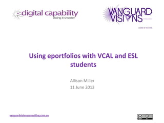 vanguardvisionsconsulting.com.au
Using eportfolios with VCAL and ESL
students
Allison Miller
11 June 2013
 