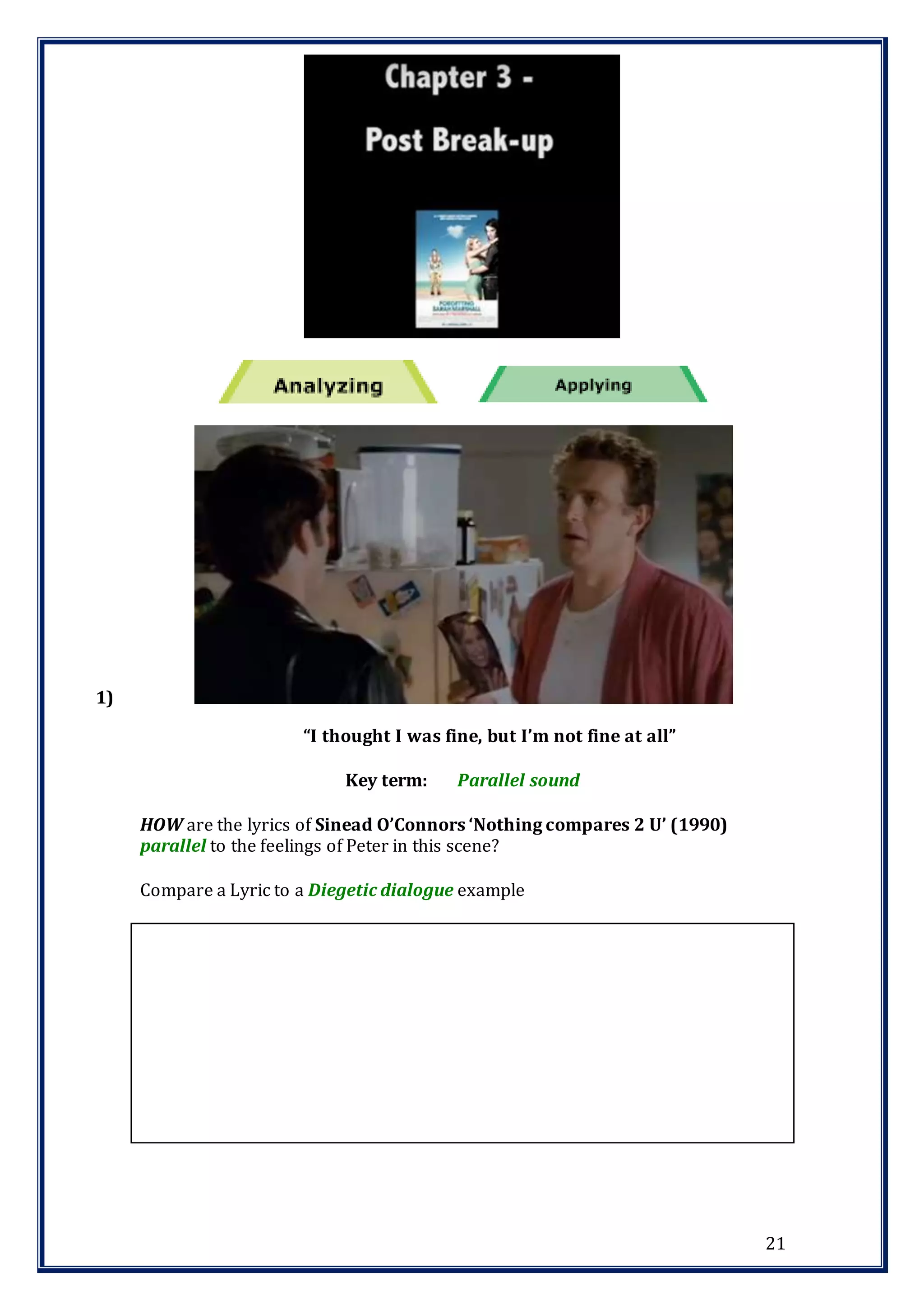 21
1)
“I thought I was fine, but I’m not fine at all”
Key term: Parallel sound
HOW are the lyrics of Sinead O’Connors ‘Nothing compares 2 U’ (1990)
parallel to the feelings of Peter in this scene?
Compare a Lyric to a Diegetic dialogue example
 