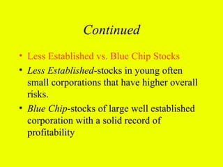 Continued
• Less Established vs. Blue Chip Stocks
• Less Established-stocks in young often
  small corporations that have higher overall
  risks.
• Blue Chip-stocks of large well established
  corporation with a solid record of
  profitability
 