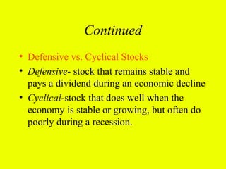 Continued
• Defensive vs. Cyclical Stocks
• Defensive- stock that remains stable and
  pays a dividend during an economic decline
• Cyclical-stock that does well when the
  economy is stable or growing, but often do
  poorly during a recession.
 