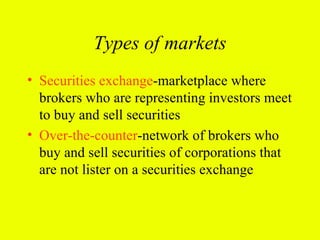Types of markets
• Securities exchange-marketplace where
  brokers who are representing investors meet
  to buy and sell securities
• Over-the-counter-network of brokers who
  buy and sell securities of corporations that
  are not lister on a securities exchange
 