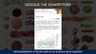 GOOGLE THE COMPETITOR?
#SEOINGREDIENTS AT #ELITECAMP2015 BY @ALEYDA FROM @ORAINTI
 