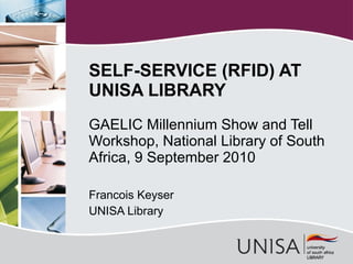 GAELIC Millennium Show and Tell Workshop, National Library of South Africa, 9 September 2010 Francois Keyser UNISA Library SELF-SERVICE (RFID) AT UNISA LIBRARY  