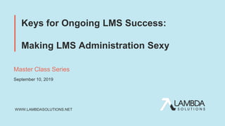 WWW.LAMBDASOLUTIONS.NET
Keys for Ongoing LMS Success:
Making LMS Administration Sexy
Master Class Series
September 10, 2019
 
