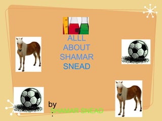 ALLL
ABOUT
SHAMAR
SNEAD

by
SHAMAR SNEAD
:

 