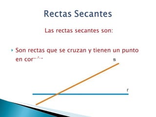 Las rectas secantes son: Son rectas que se cruzan y tienen un punto en común.