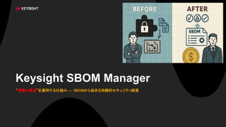 1
Keysight SBOM Manager
“信頼の通貨”を運用する仕組み ― SBOMから始まる持続的セキュリティ経営
 