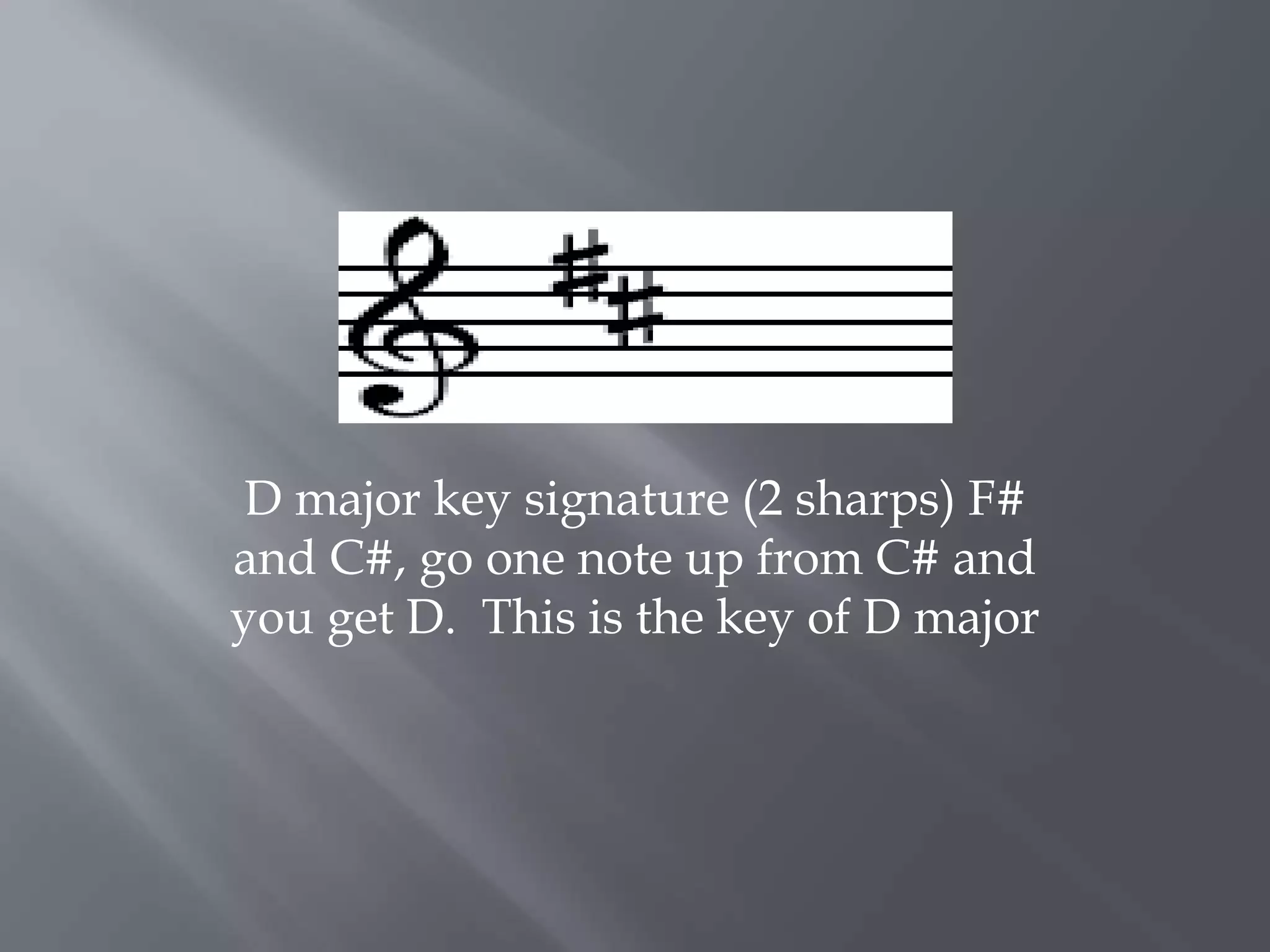 D major key signature (2 sharps) F#
and C#, go one note up from C# and
you get D. This is the key of D major
