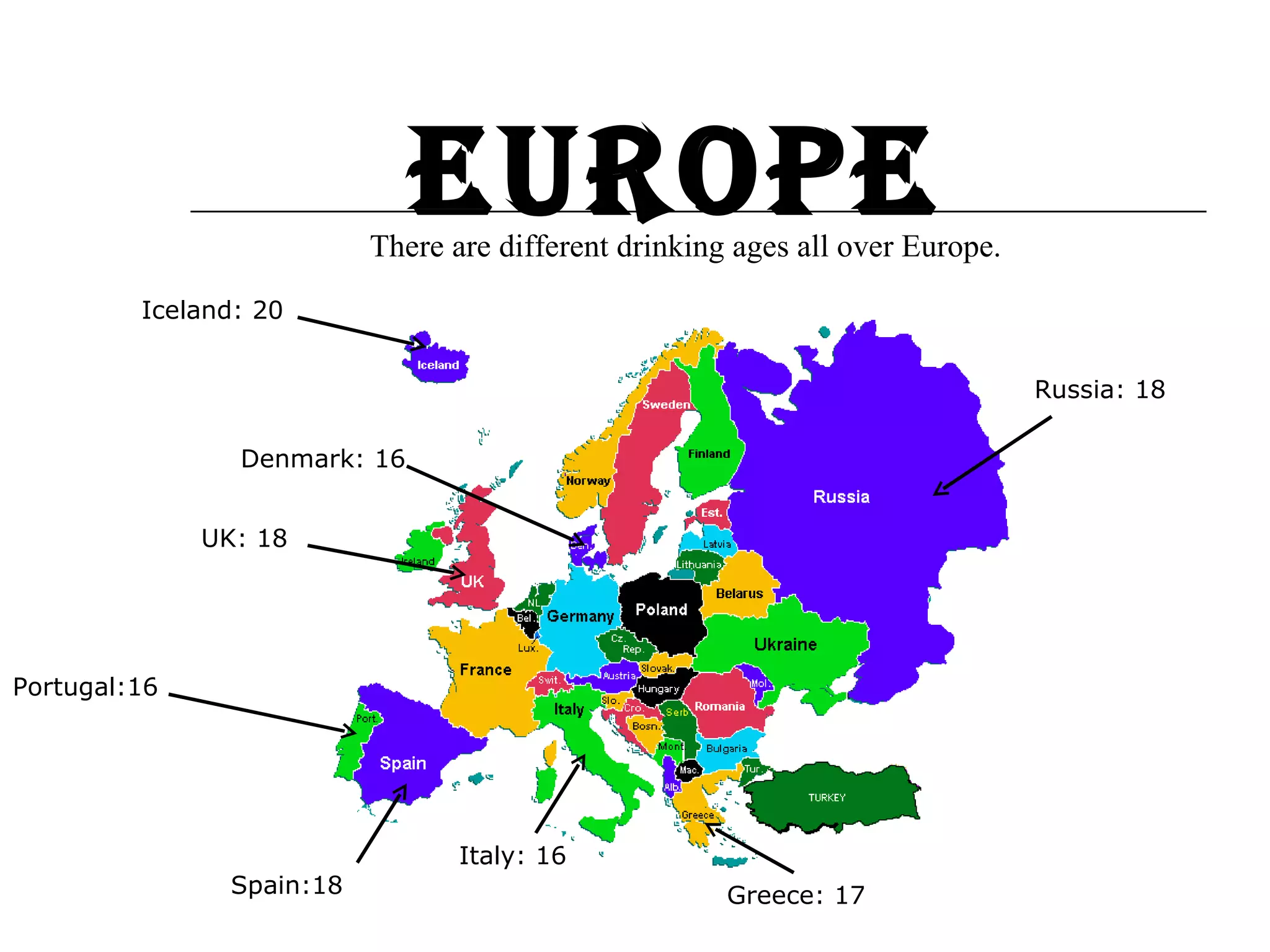 Europe  There are different drinking ages all over Europe. Russia: 18 Greece: 17 Italy: 16 Spain:18 UK: 18 Portugal:16 Denmark: 16 Iceland: 20 