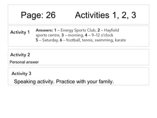 Page: 26 Activities 1, 2, 3
Personal answer
Speaking activity. Practice with your family.
 