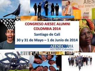 CONGRESO AIESEC ALUMNI
COLOMBIA 2014
Santiago de Cali
30 y 31 de Mayo – 1 de Junio de 2014
 