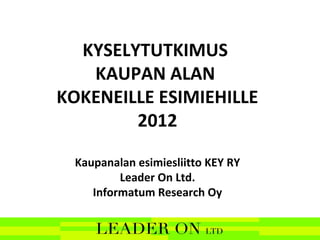 KYSELYTUTKIMUS
   KAUPAN ALAN
KOKENEILLE ESIMIEHILLE
        2012

  Kaupanalan esimiesliitto KEY RY
          Leader On Ltd.
     Informatum Research Oy
 