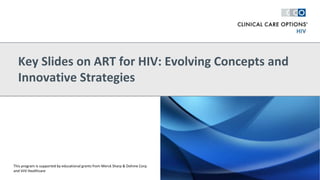 Key Slides on ART for HIV: Evolving Concepts and
Innovative Strategies
This program is supported by educational grants from Merck Sharp & Dohme Corp.
and ViiV Healthcare
 