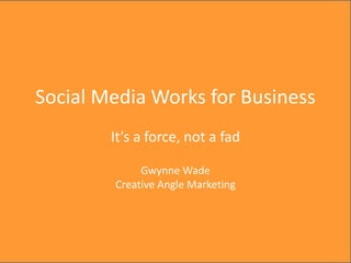 Creative Angle Marketing, 2012




Social Media Works for Business
        It’s a force, not a fad

             Gwynne Wade
        Creative Angle Marketing
 
