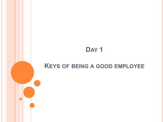 DAY 1
KEYS OF BEING A GOOD EMPLOYEE
 