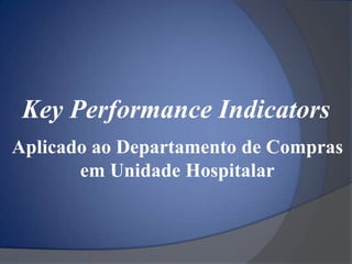Key Performance Indicators
Aplicado ao Departamento de Compras
       em Unidade Hospitalar
 