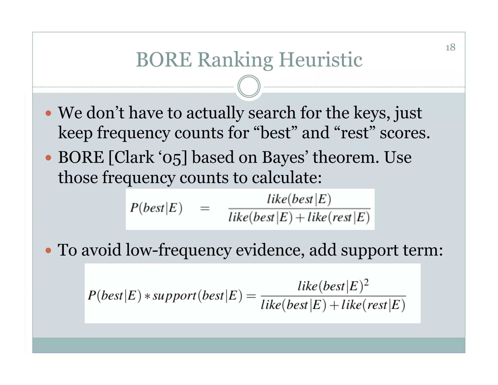 18
             BORE Ranking Heuristic

  We don’t have to actually search for the keys, just
   keep frequency counts for “best” and “rest” scores.
  BORE [Clark ‘05] based on Bayes’ theorem. Use
   those frequency counts to calculate:



  To avoid low-frequency evidence, add support term:
 