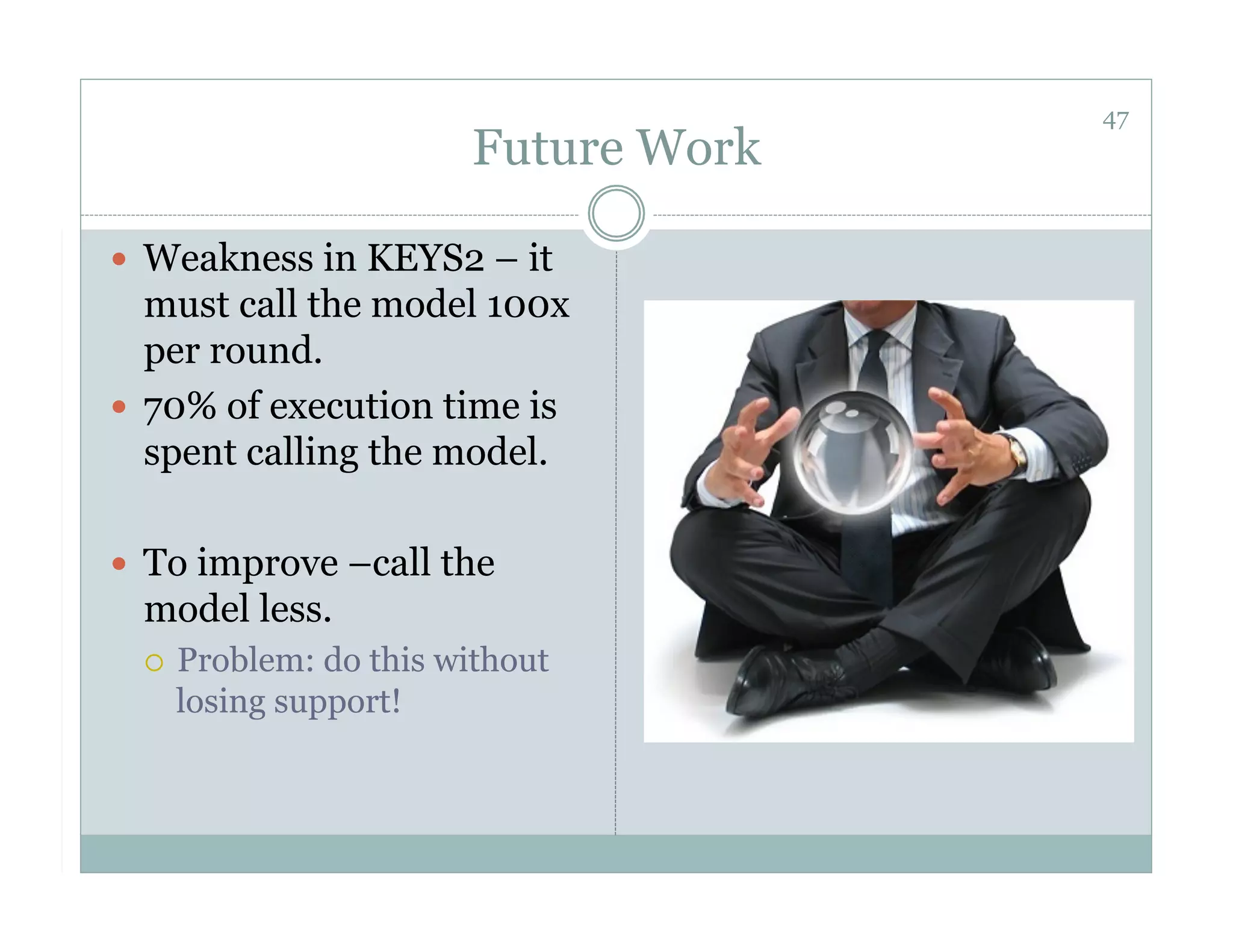 47
                          Future Work

  Weakness in KEYS2 – it
   must call the model 100x
   per round.
  70% of execution time is
   spent calling the model.

  To improve –call the
  model less.
      Problem: do this without
       losing support!
 
