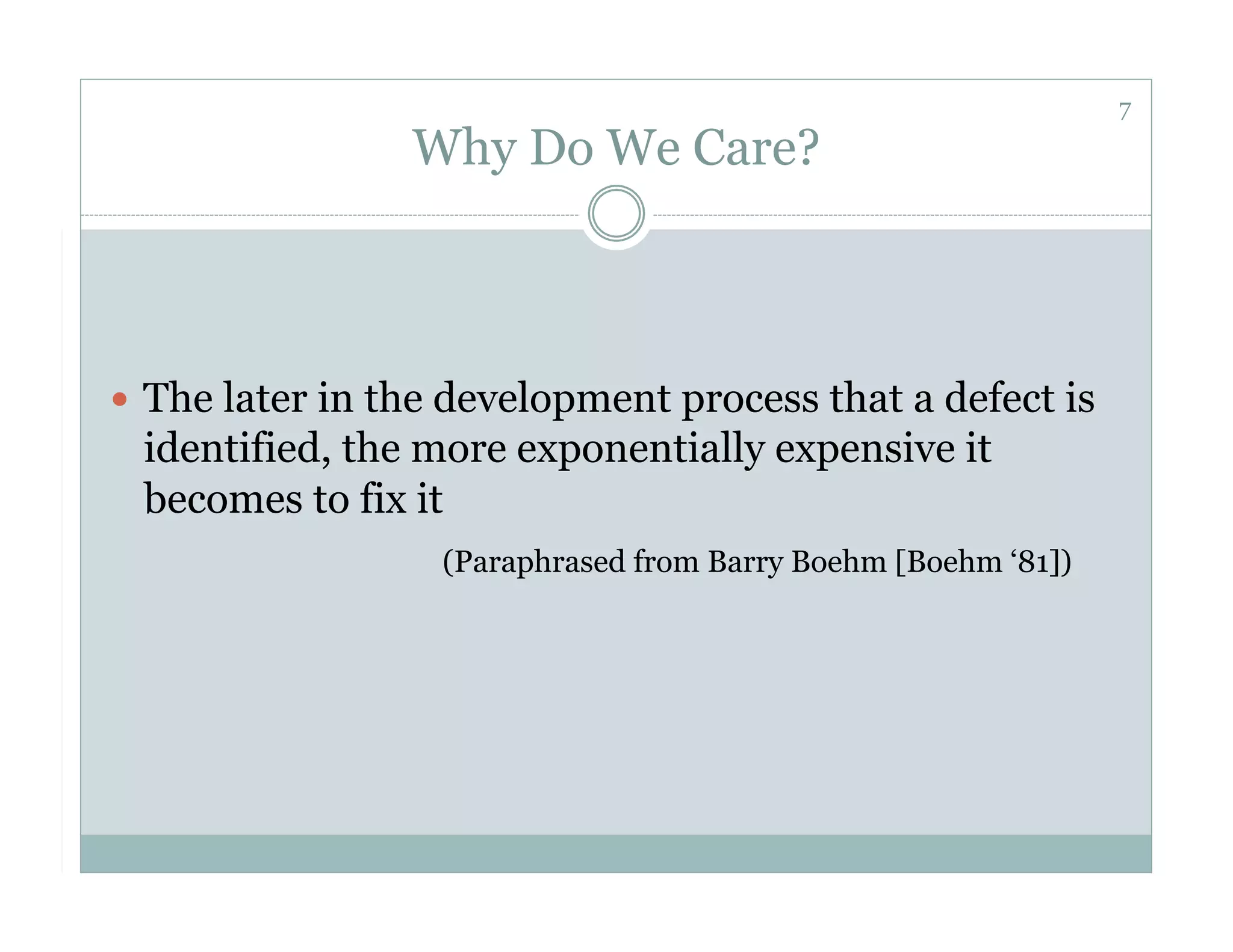 7
                 Why Do We Care?



  The later in the development process that a defect is
 identified, the more exponentially expensive it
 becomes to fix it
                  (Paraphrased from Barry Boehm [Boehm ‘81])
 