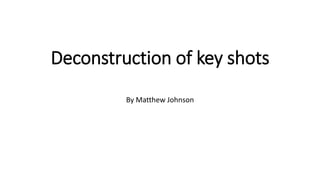 Deconstruction of key shots
By Matthew Johnson
 