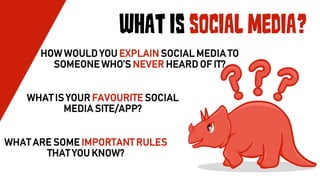 WHAT IS SOCIAL MEDIA?
HOW WOULD YOU EXPLAIN SOCIAL MEDIA TO
SOMEONE WHO’S NEVER HEARD OF IT?
WHAT IS YOUR FAVOURITE SOCIAL
MEDIA SITE/APP?
WHAT ARE SOME IMPORTANT RULES
THAT YOU KNOW?
 
