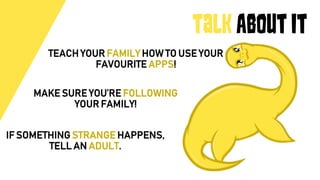Talk About It
TEACH YOUR FAMILY HOW TO USE YOUR
FAVOURITE APPS!
MAKE SURE YOU’RE FOLLOWING
YOUR FAMILY!
IF SOMETHING STRANGE HAPPENS,
TELL AN ADULT.
 