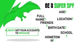 Be a Super spy
FULL
NAME?
AGE?
HOMETOW
N?
FRIENDS
?
LOCATION?
SCHOOL
?
BIRTH DATE?
ALWAYS SET YOUR ACCOUNTS
TO PRIVATE!
 