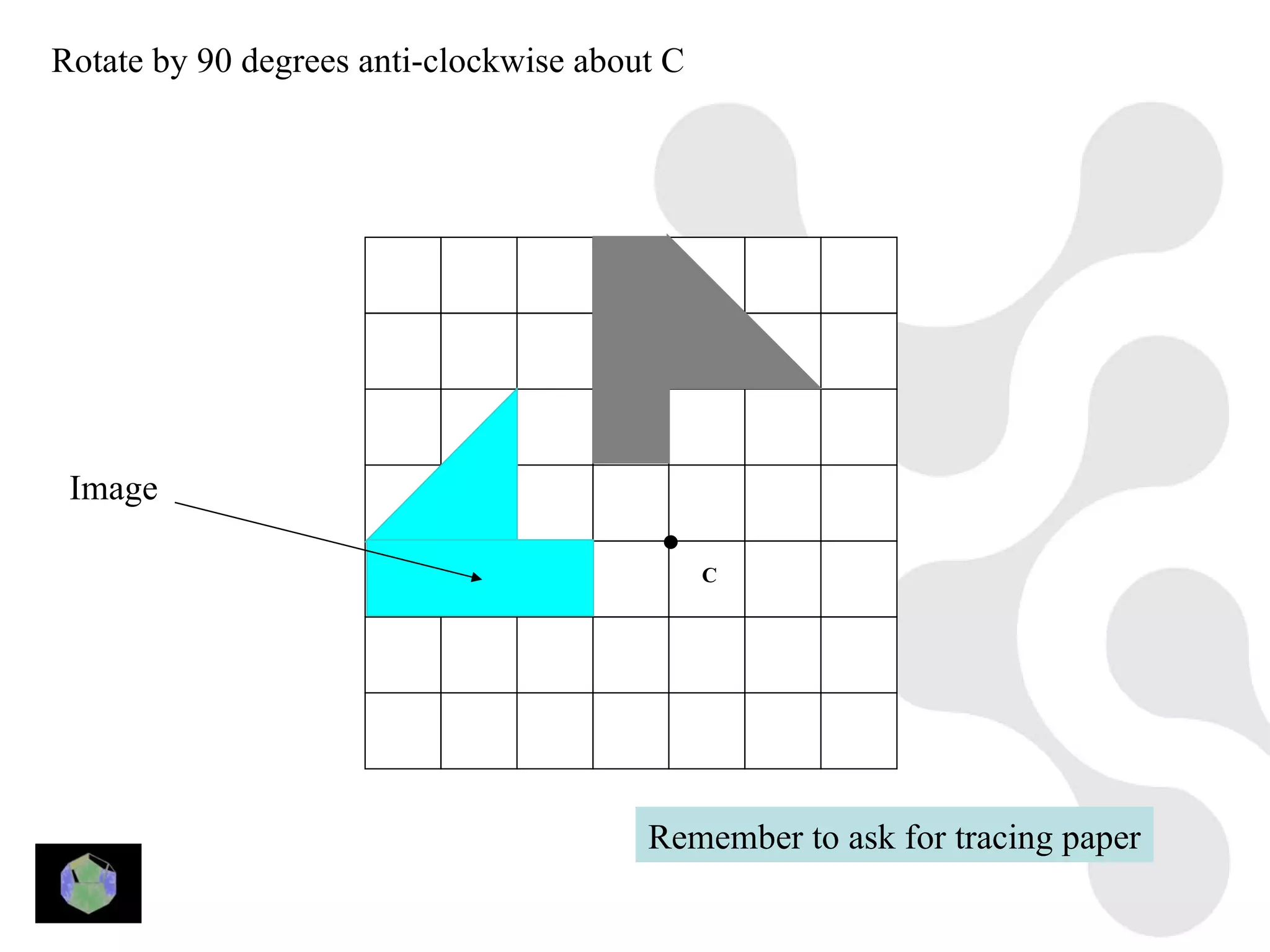 Rotate by 90 degrees anti-clockwise about C




 Image

                                              C




                                        Remember to ask for tracing paper
 