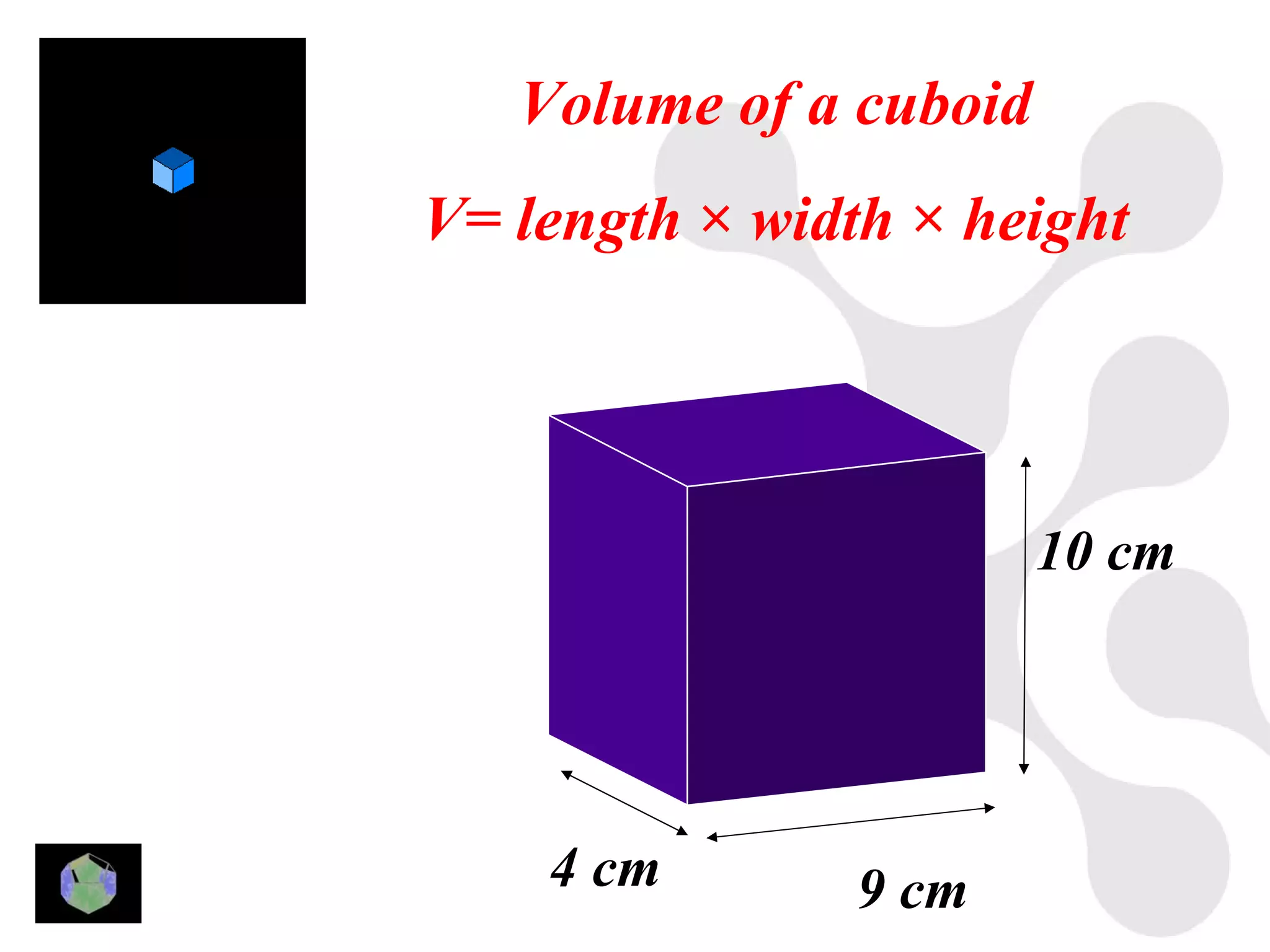 Volume of a cuboid
V= length × width × height




                        10 cm




    4 cm        9 cm
 
