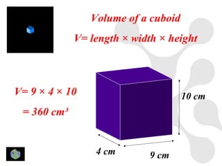 Volume of a cuboid
             V= length × width × height



V= 9 × 4 × 10                        10 cm
 = 360 cm³


                 4 cm        9 cm
 