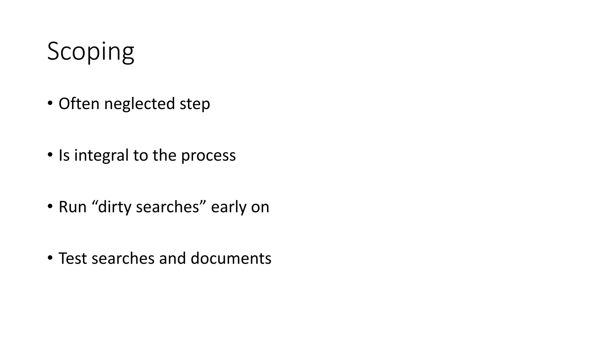 Scoping
• Often neglected step
• Is integral to the process
• Run “dirty searches” early on
• Test searches and documents
 