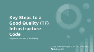 Key Steps to a
Good Quality (TF)
Infrastructure
Code
Stephane Jourdan (CloudSkiff)
Cloud Native London (CNCF) - June 2020
@cloudskiff
 