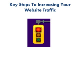 Key Steps To Increasing Your 
Website Traffic 
 