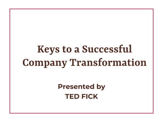 Keys to a Successful
Company Transformation
Presented by
TED FICK
 