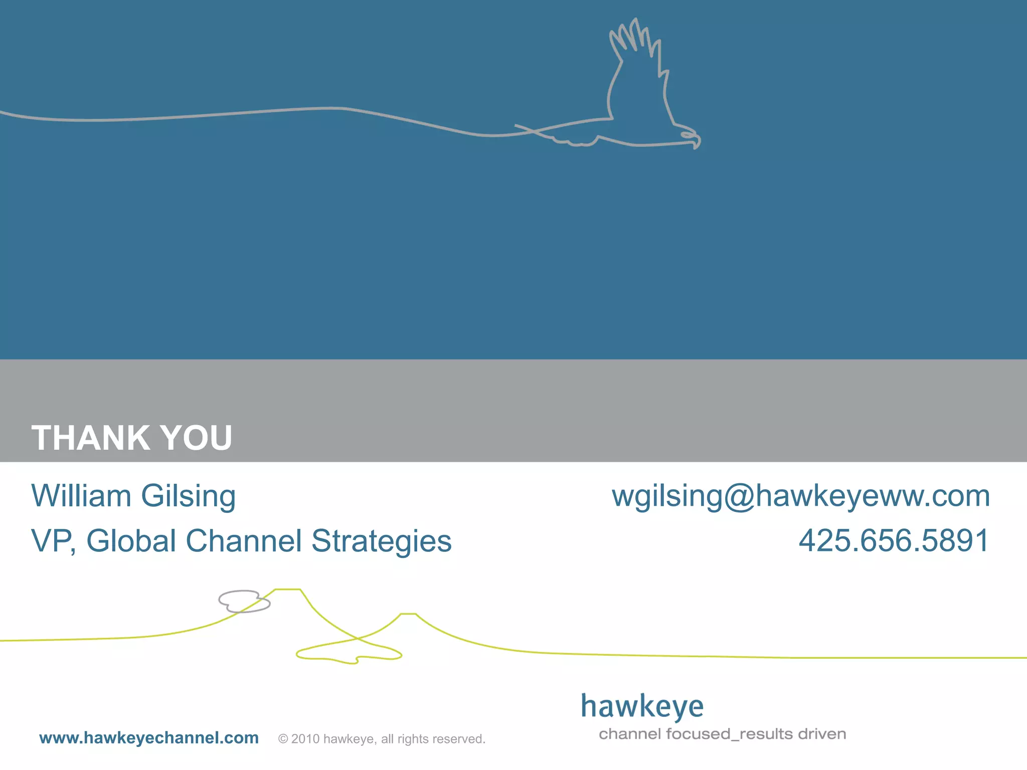 THANK YOU
William Gilsing                                                 wgilsing@hawkeyeww.com
VP, Global Channel Strategies                                              425.656.5891




www.hawkeyechannel.com   © 2010 hawkeye, all rights reserved.
 