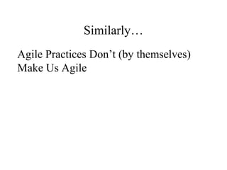 Similarly…
Agile Practices Aren’t Enough to
Make Us Agile
“Becoming Agile is hard. It is harder than most other
organizati...