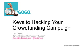 © Copyright Indiegogo. All rights reserved...
Keys to Hacking Your
Crowdfunding Campaign
Kate Drane
Senior Director of Midwestern Outreach
drane@indiegogo.com | @katedrane
 