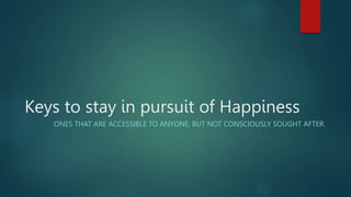Keys to stay in pursuit of Happiness
ONES THAT ARE ACCESSIBLE TO ANYONE, BUT NOT CONSCIOUSLY SOUGHT AFTER.
 