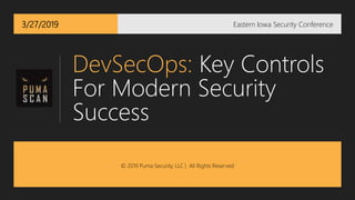 3/27/2019
DevSecOps: Key Controls
For Modern Security
Success
Eastern Iowa Security Conference
© 2019 Puma Security, LLC | All Rights Reserved
 