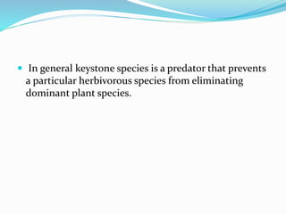  In general keystone species is a predator that prevents
a particular herbivorous species from eliminating
dominant plant species.
 