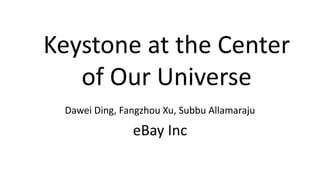 Keystone at the Center
of Our Universe
Dawei Ding, Fangzhou Xu, Subbu Allamaraju
eBay Inc
 