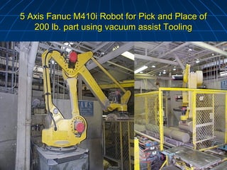 5 Axis Fanuc M410i Robot for Pick and Place of
   200 lb. part using vacuum assist Tooling
 