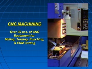 CNC MACHINING
    Over 30 pcs. of CNC
       Equipment for
Milling, Turning, Punching,
       & EDM Cutting
 