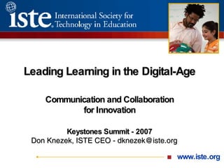 Leading Learning in the Digital-Age   Communication and Collaboration for Innovation Keystones Summit - 2007 Don Knezek, ISTE CEO - dknezek@iste.org 